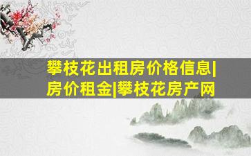 攀枝花出租房价格信息|房价租金|攀枝花房产网